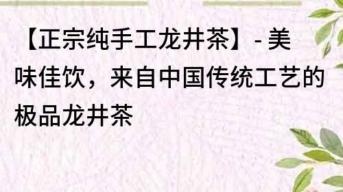 【正宗純手工龍井茶】- 美味佳飲，來自中國傳統工藝的極品龍井茶
