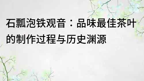 石瓢泡鐵觀音：品味最佳茶葉的制作過程與歷史淵源
