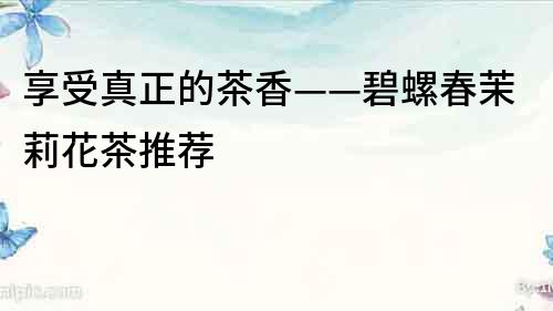 享受真正的茶香——碧螺春茉莉花茶推薦