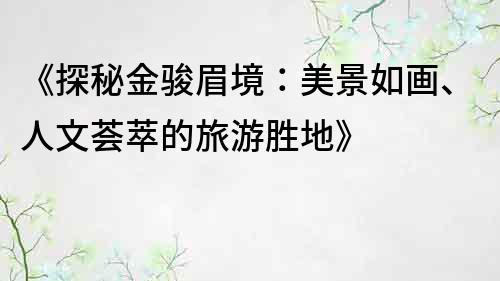 《探秘金駿眉境：美景如畫(huà)、人文薈萃的旅游勝地》