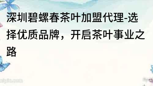 深圳碧螺春茶葉加盟代理-選擇優(yōu)質(zhì)品牌，開啟茶葉事業(yè)之路