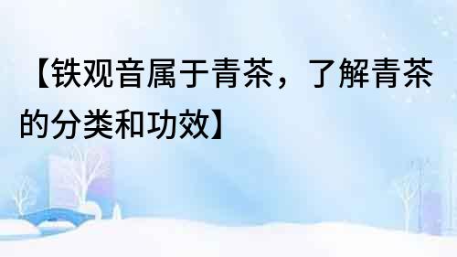 【鐵觀音屬于青茶，了解青茶的分類和功效】