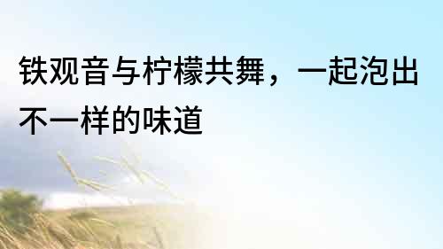 鐵觀音與檸檬共舞，一起泡出不一樣的味道