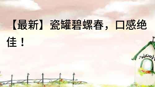 【最新】瓷罐碧螺春，口感絕佳！