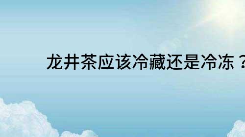 龍井茶應該冷藏還是冷凍？