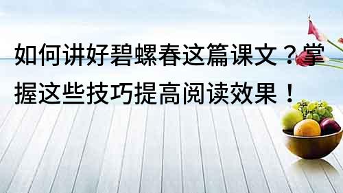 如何講好碧螺春這篇課文？掌握這些技巧提高閱讀效果！