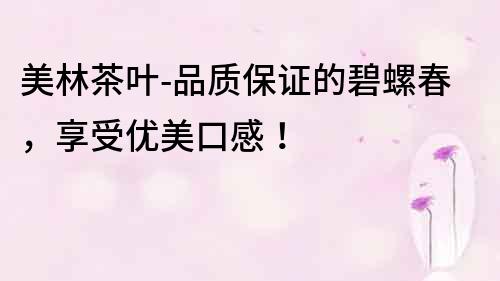 美林茶葉-品質(zhì)保證的碧螺春，享受優(yōu)美口感！