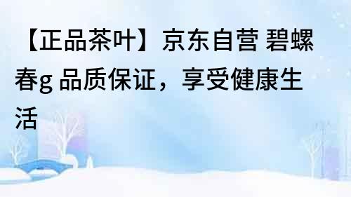 【正品茶葉】京東自營 碧螺春g 品質保證，享受健康生活