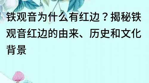鐵觀音為什么有紅邊？揭秘鐵觀音紅邊的由來、歷史和文化背景