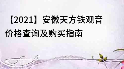 【2021】安徽天方鐵觀音價(jià)格查詢(xún)及購(gòu)買(mǎi)指南
