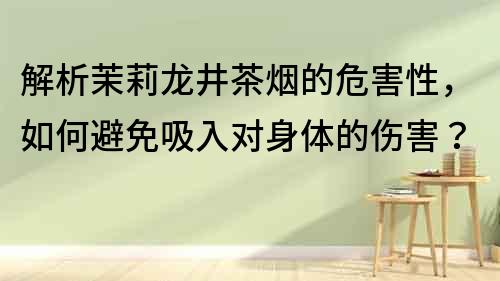 解析茉莉龍井茶煙的危害性，如何避免吸入對身體的傷害？