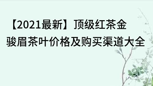 【2021最新】頂級紅茶金駿眉茶葉價格及購買渠道大全