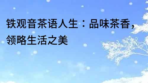 鐵觀音茶語人生：品味茶香，領略生活之美