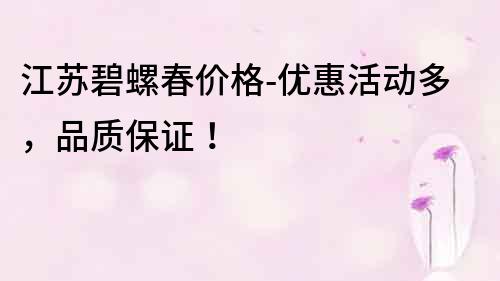 江蘇碧螺春價格-優惠活動多，品質保證！