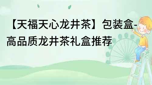 【天福天心龍井茶】包裝盒-高品質(zhì)龍井茶禮盒推薦
