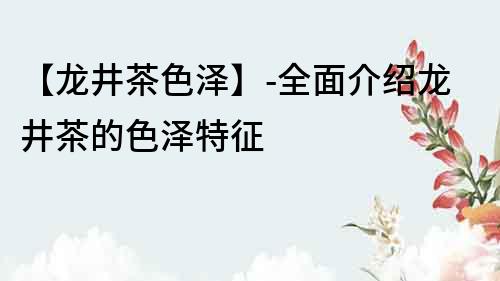 【龍井茶色澤】-全面介紹龍井茶的色澤特征