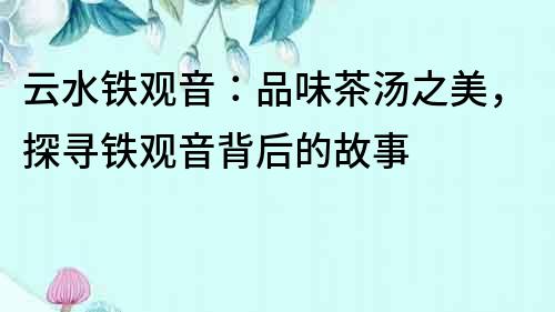 云水鐵觀音：品味茶湯之美，探尋鐵觀音背后的故事