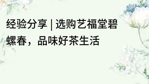 經驗分享 | 選購藝福堂碧螺春，品味好茶生活