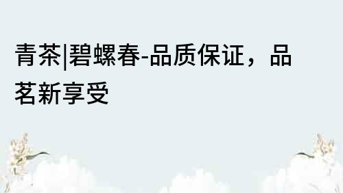 青茶|碧螺春-品質保證，品茗新享受