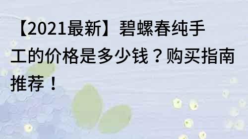 【2021最新】碧螺春純手工的價格是多少錢？購買指南推薦！
