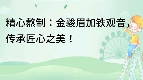 精心熬制：金駿眉加鐵觀音，傳承匠心之美！