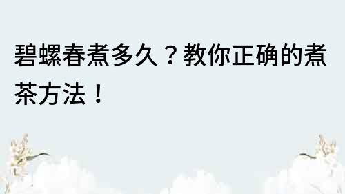 碧螺春煮多久？教你正確的煮茶方法！