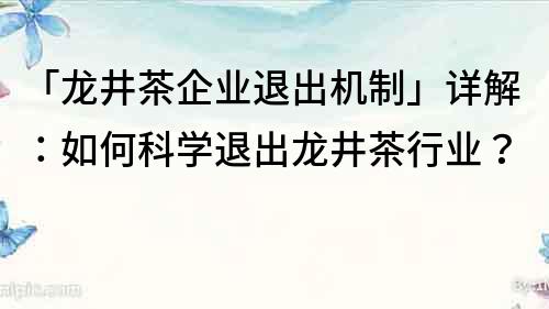 「龍井茶企業退出機制」詳解：如何科學退出龍井茶行業？