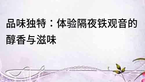 品味獨特：體驗隔夜鐵觀音的醇香與滋味