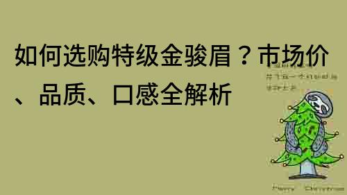 如何選購特級金駿眉？市場價、品質、口感全解析