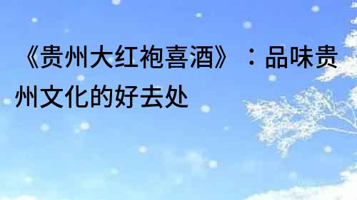 《貴州大紅袍喜酒》：品味貴州文化的好去處