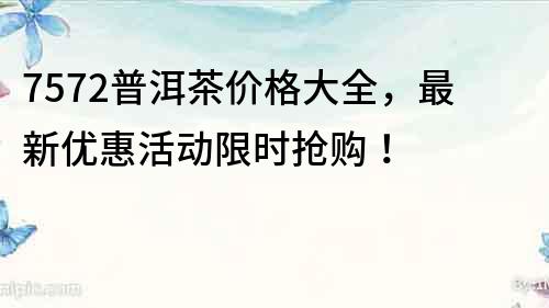 7572普洱茶價格大全，最新優(yōu)惠活動限時搶購！
