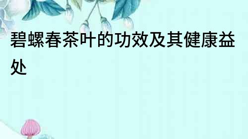 碧螺春茶葉的功效及其健康益處