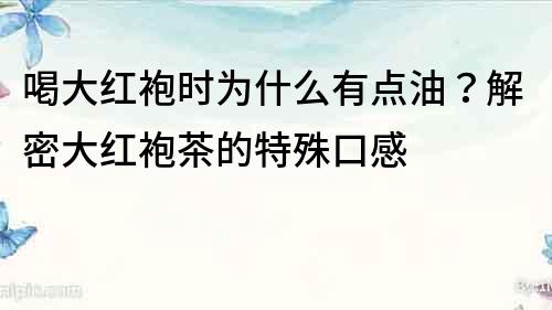 喝大紅袍時為什么有點油？解密大紅袍茶的特殊口感