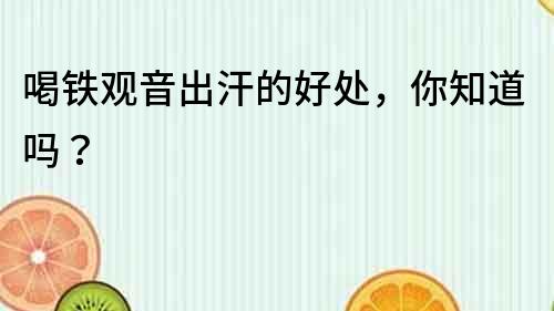 喝鐵觀音出汗的好處，你知道嗎？