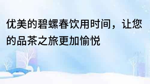 優美的碧螺春飲用時間，讓您的品茶之旅更加愉悅