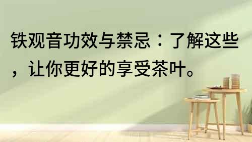 鐵觀音功效與禁忌：了解這些，讓你更好的享受茶葉。