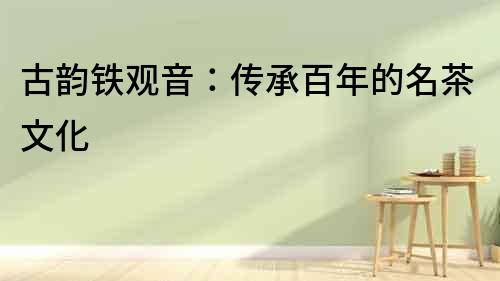 古韻鐵觀音：傳承百年的名茶文化