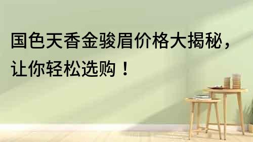 國色天香金駿眉價格大揭秘，讓你輕松選購！