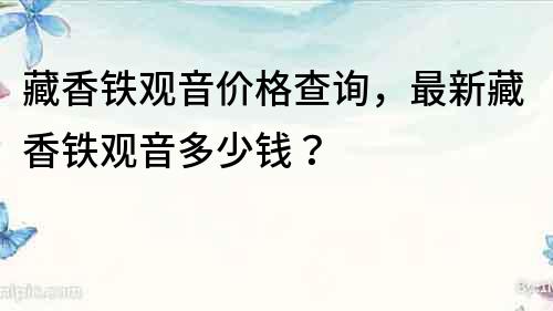 藏香鐵觀音價格查詢，最新藏香鐵觀音多少錢？