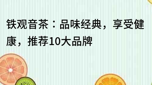 鐵觀音茶：品味經(jīng)典，享受健康，推薦10大品牌