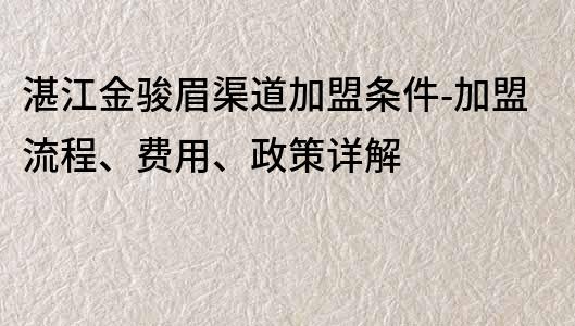 湛江金駿眉渠道加盟條件-加盟流程、費用、政策詳解