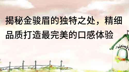 揭秘金駿眉的獨特之處，精細品質(zhì)打造最完美的口感體驗