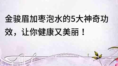 金駿眉加棗泡水的5大神奇功效，讓你健康又美麗！