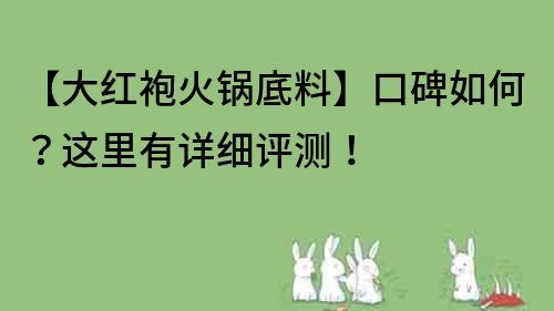 【大紅袍火鍋底料】口碑如何？這里有詳細評測！