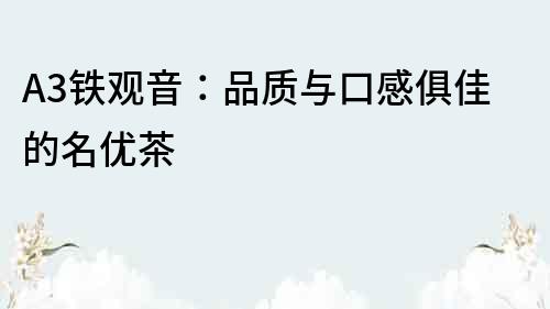 A3鐵觀音：品質(zhì)與口感俱佳的名優(yōu)茶