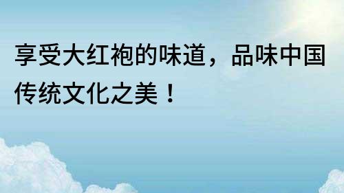享受大紅袍的味道，品味中國傳統文化之美！