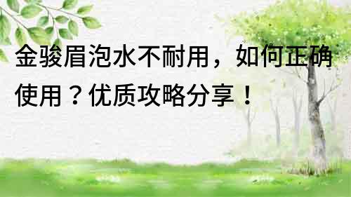 金駿眉泡水不耐用，如何正確使用？優(yōu)質(zhì)攻略分享！