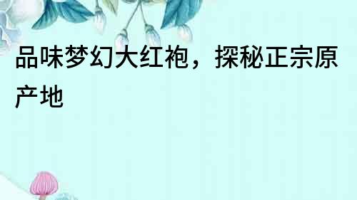 品味夢幻大紅袍，探秘正宗原產地