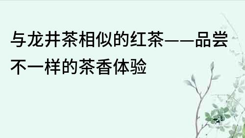 與龍井茶相似的紅茶——品嘗不一樣的茶香體驗