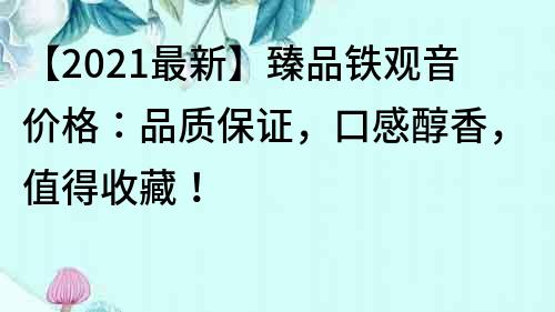 【2021最新】臻品鐵觀音價格：品質保證，口感醇香，值得收藏！